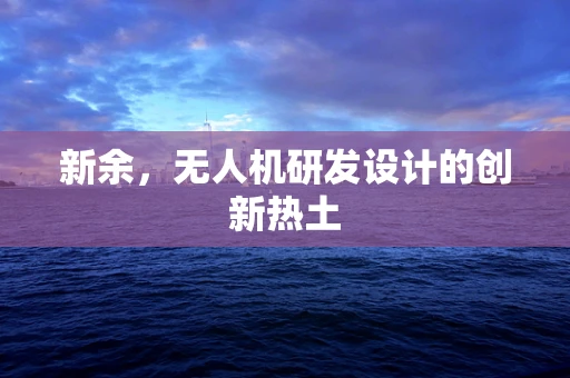 新余，无人机研发设计的创新热土
