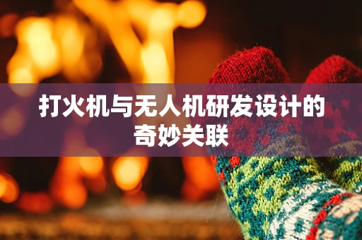 打火机与无人机研发设计的奇妙关联