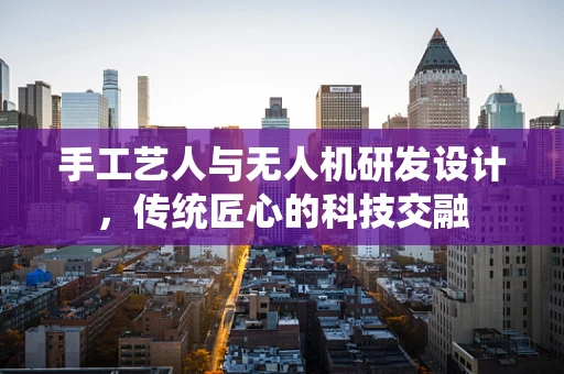 手工艺人与无人机研发设计，传统匠心的科技交融