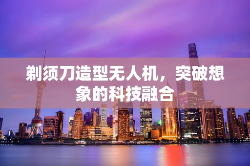 剃须刀造型无人机，突破想象的科技融合