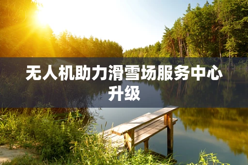 无人机助力滑雪场服务中心升级