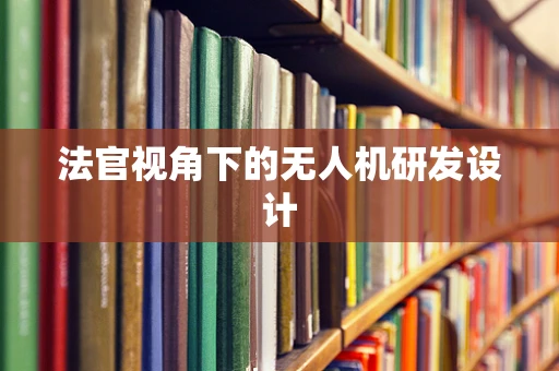 法官视角下的无人机研发设计
