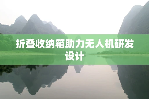 折叠收纳箱助力无人机研发设计