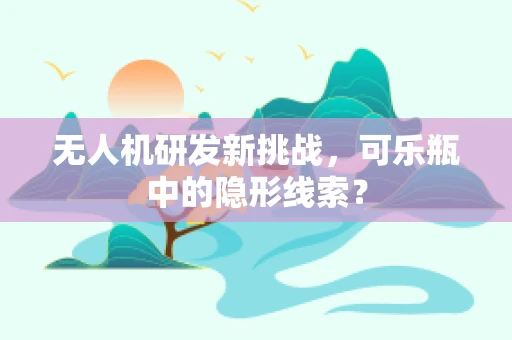 无人机研发新挑战，可乐瓶中的隐形线索？