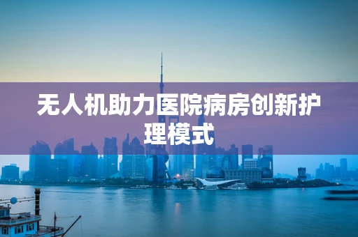 无人机助力医院病房创新护理模式