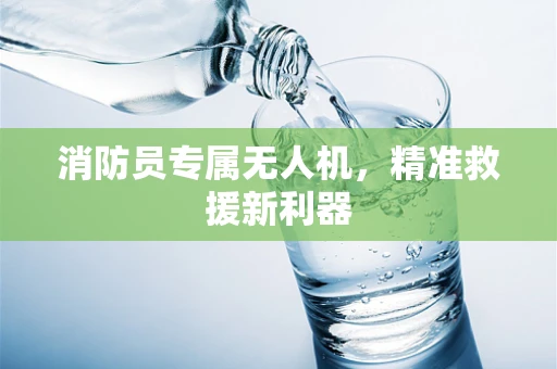 消防员专属无人机，精准救援新利器