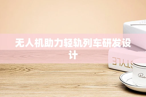 无人机助力轻轨列车研发设计