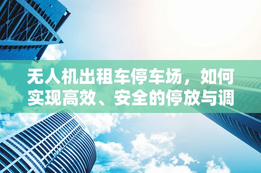 无人机出租车停车场，如何实现高效、安全的停放与调度？
