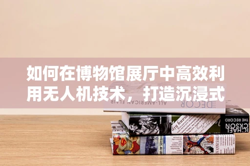 如何在博物馆展厅中高效利用无人机技术，打造沉浸式展览体验？