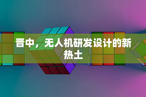 晋中，无人机研发设计的新热土