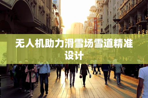 无人机助力滑雪场雪道精准设计