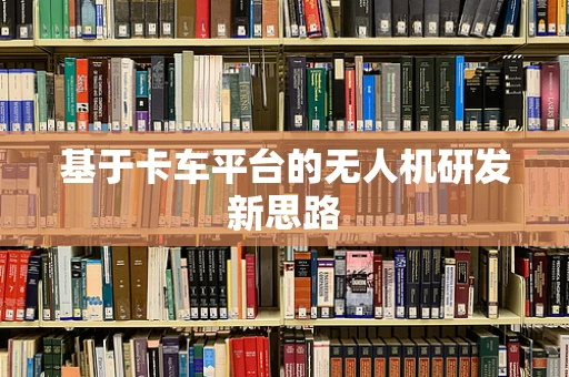 基于卡车平台的无人机研发新思路