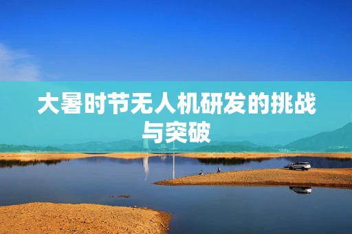 大暑时节无人机研发的挑战与突破