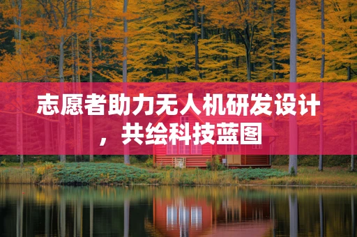志愿者助力无人机研发设计，共绘科技蓝图