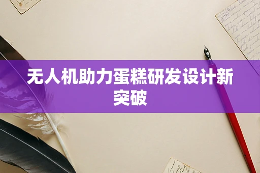 无人机助力蛋糕研发设计新突破