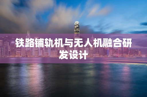 铁路铺轨机与无人机融合研发设计