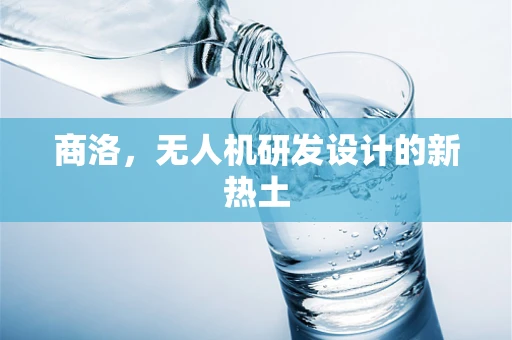 商洛，无人机研发设计的新热土