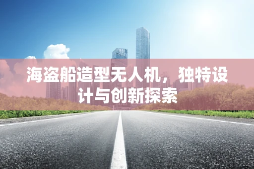 海盗船造型无人机，独特设计与创新探索