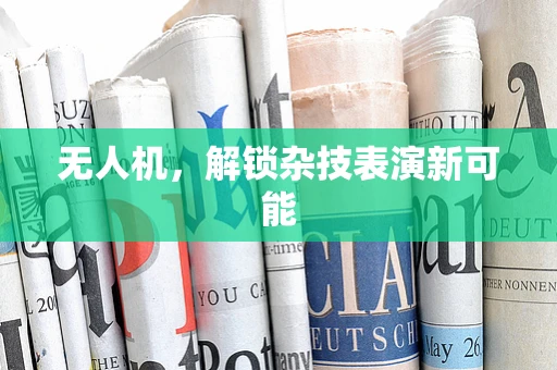 无人机，解锁杂技表演新可能