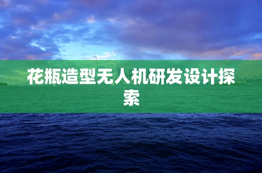 花瓶造型无人机研发设计探索