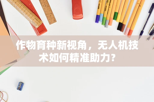 作物育种新视角，无人机技术如何精准助力？