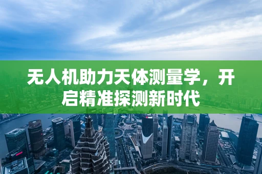 无人机助力天体测量学，开启精准探测新时代