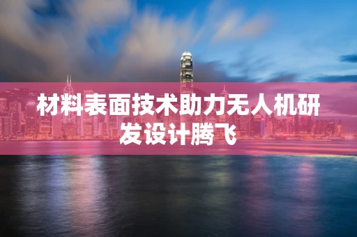 材料表面技术助力无人机研发设计腾飞