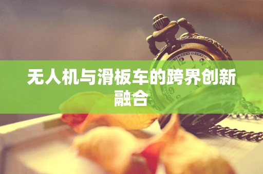 无人机与滑板车的跨界创新融合