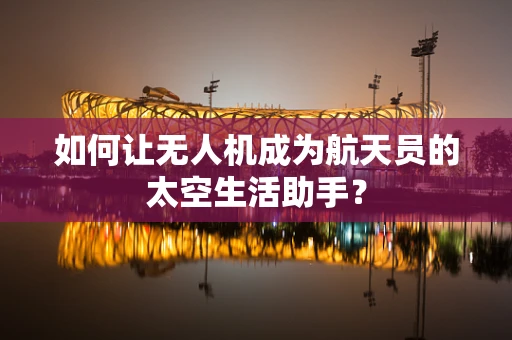 如何让无人机成为航天员的太空生活助手？