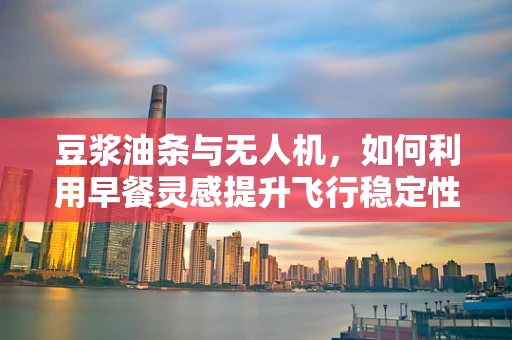 豆浆油条与无人机，如何利用早餐灵感提升飞行稳定性？