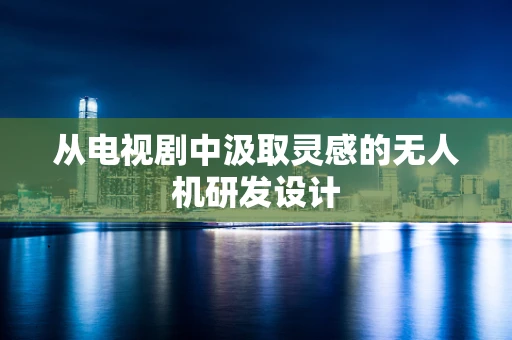 从电视剧中汲取灵感的无人机研发设计
