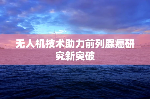 无人机技术助力前列腺癌研究新突破