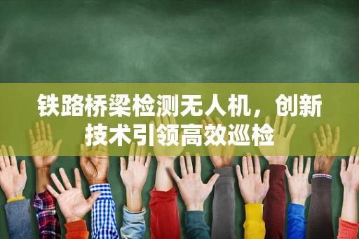 铁路桥梁检测无人机，创新技术引领高效巡检