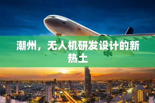 潮州，无人机研发设计的新热土