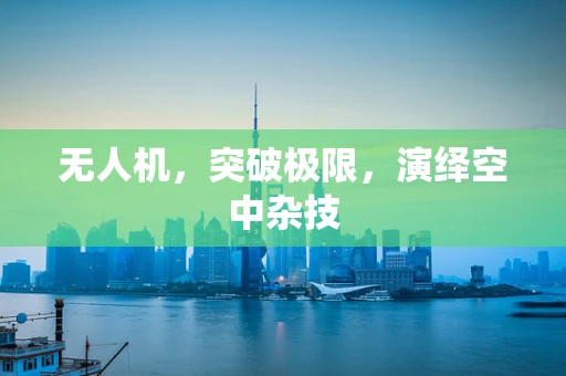 无人机，突破极限，演绎空中杂技