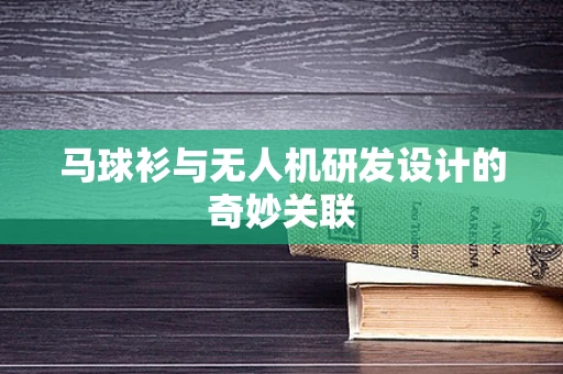 马球衫与无人机研发设计的奇妙关联