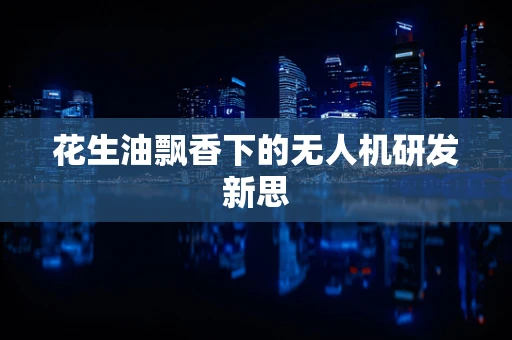 花生油飘香下的无人机研发新思