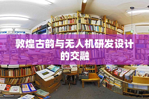 敦煌古韵与无人机研发设计的交融