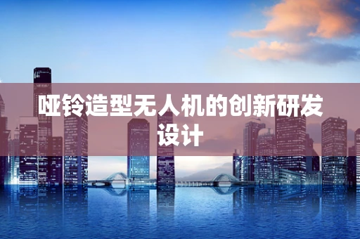 哑铃造型无人机的创新研发设计
