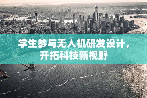 学生参与无人机研发设计，开拓科技新视野