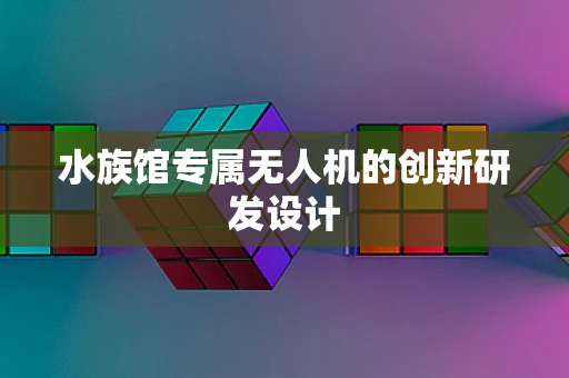 水族馆专属无人机的创新研发设计