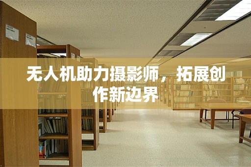 无人机助力摄影师，拓展创作新边界