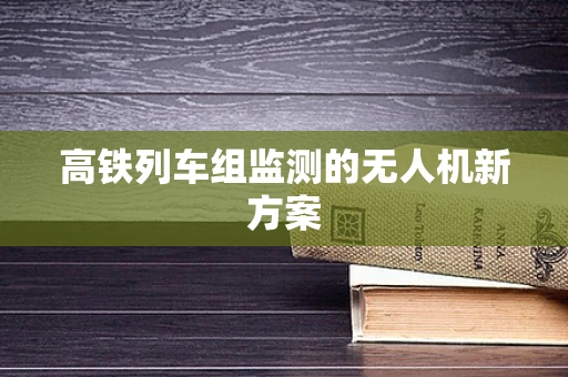 高铁列车组监测的无人机新方案