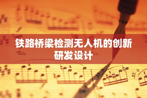 铁路桥梁检测无人机的创新研发设计