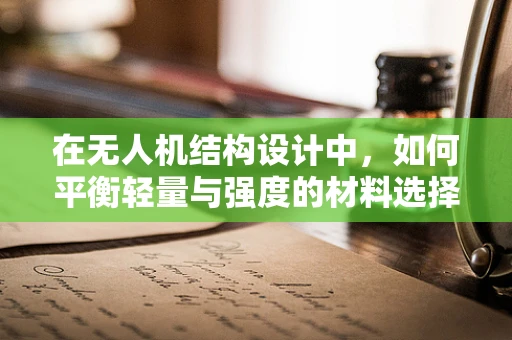 在无人机结构设计中，如何平衡轻量与强度的材料选择？