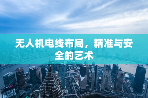 无人机电线布局，精准与安全的艺术