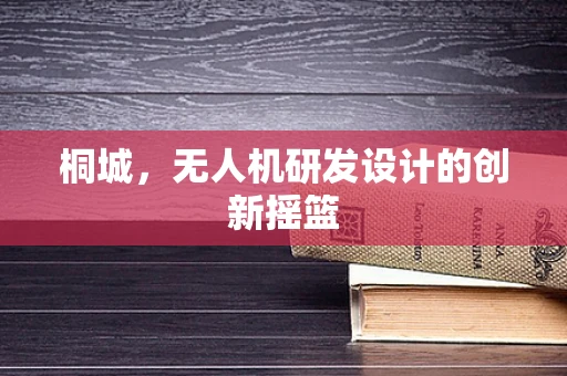 桐城，无人机研发设计的创新摇篮