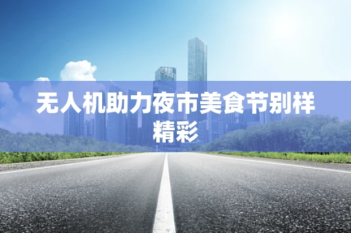 无人机助力夜市美食节别样精彩