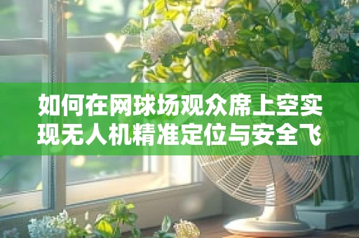 如何在网球场观众席上空实现无人机精准定位与安全飞行？
