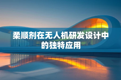 柔顺剂在无人机研发设计中的独特应用